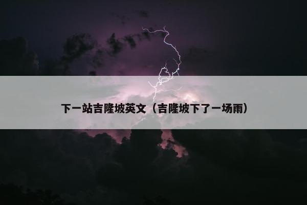 下一站吉隆坡英文（吉隆坡下了一场雨）