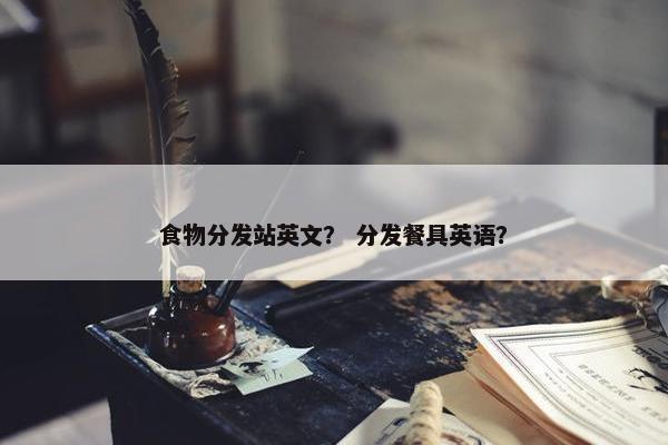 食物分发站英文？ 分发餐具英语？