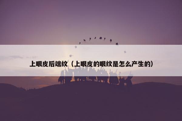 上眼皮后端纹（上眼皮的眼纹是怎么产生的）