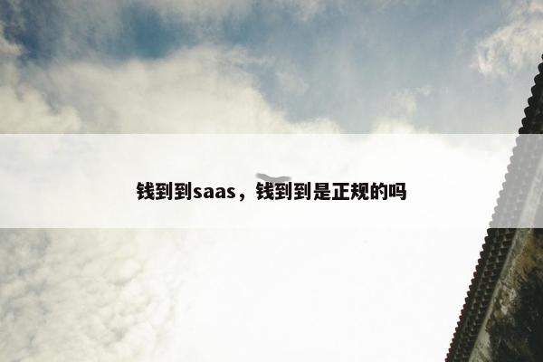 钱到到saas，钱到到是正规的吗