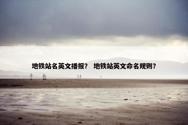 地铁站名英文播报? 地铁站英文命名规则?