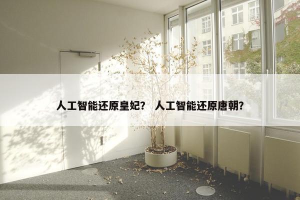 人工智能还原皇妃? 人工智能还原唐朝?