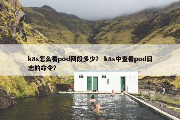 k8s怎么看pod网段多少？ k8s中查看pod日志的命令？