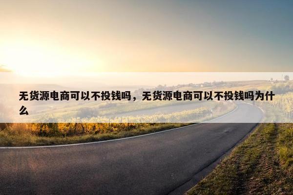 无货源电商可以不投钱吗，无货源电商可以不投钱吗为什么