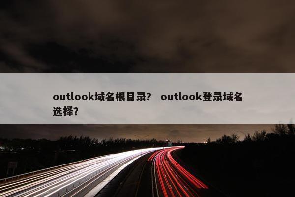 outlook域名根目录？ outlook登录域名选择？