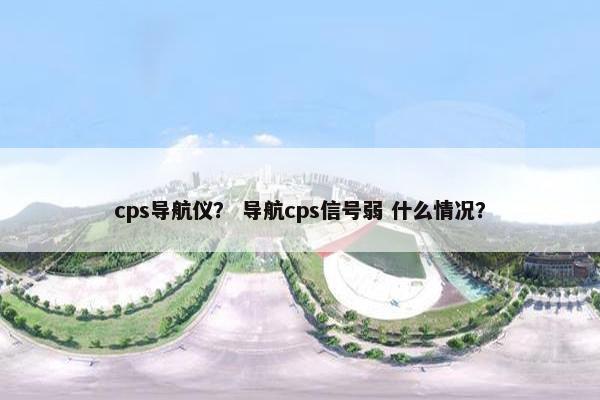 cps导航仪？ 导航cps信号弱 什么情况？