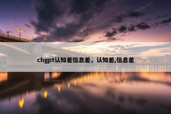 chgpt认知差信息差，认知差,信息差