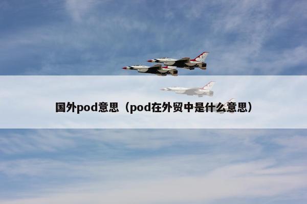 国外pod意思（pod在外贸中是什么意思）