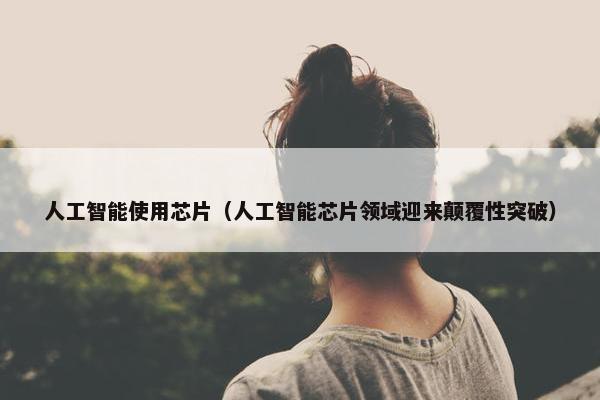 人工智能使用芯片（人工智能芯片领域迎来颠覆性突破）