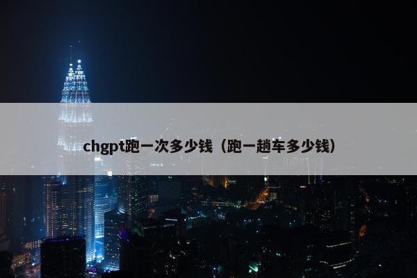 chgpt跑一次多少钱（跑一趟车多少钱）
