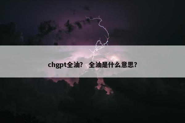 chgpt全油? 全油是什么意思? chgpt全油? 全油是什么意思?