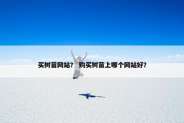 买树苗网站？ 购买树苗上哪个网站好？