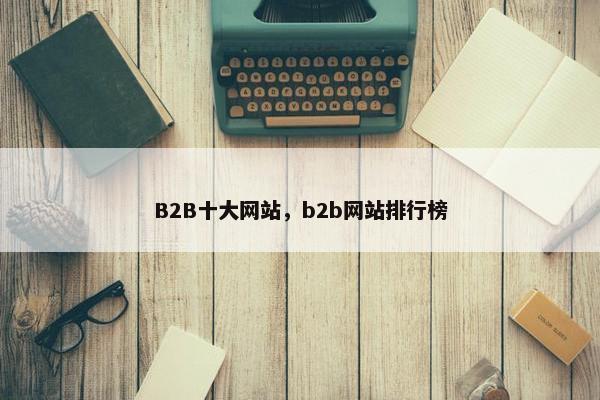B2B十大网站，b2b网站排行榜