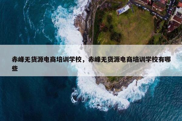 赤峰无货源电商培训学校,赤峰无货源电商培训学校有哪些 赤峰无货源电商培训学校,赤峰无货源电商培训学校有哪些