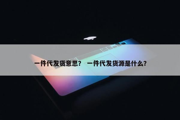 一件代发货意思? 一件代发货源是什么? 一件代发货意思? 一件代发货源是什么?