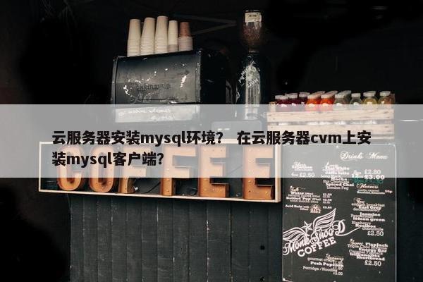 云服务器安装mysql环境？ 在云服务器cvm上安装mysql客户端？