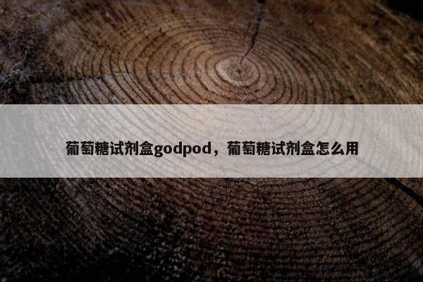 葡萄糖试剂盒godpod，葡萄糖试剂盒怎么用