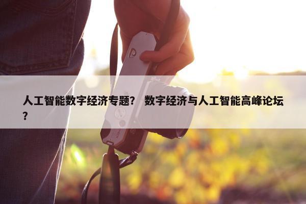 人工智能数字经济专题? 数字经济与人工智能高峰论坛?