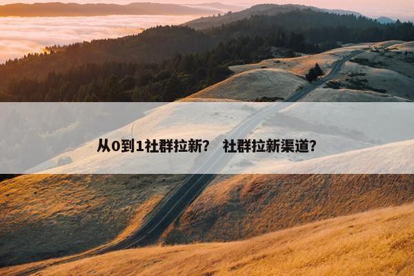 从0到1社群拉新？ 社群拉新渠道？