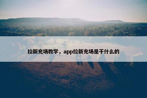 拉新充场教学，app拉新充场是干什么的