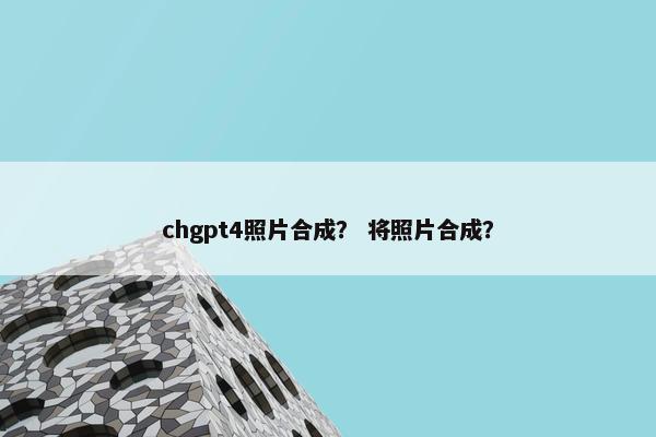 chgpt4照片合成？ 将照片合成？