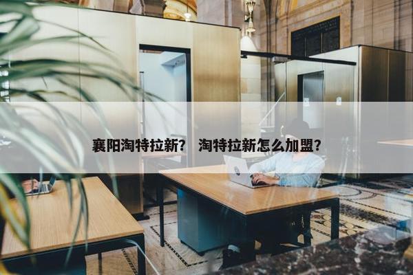 襄阳淘特拉新？ 淘特拉新怎么加盟？