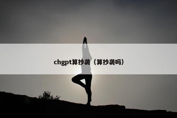chgpt算抄袭（算抄袭吗）