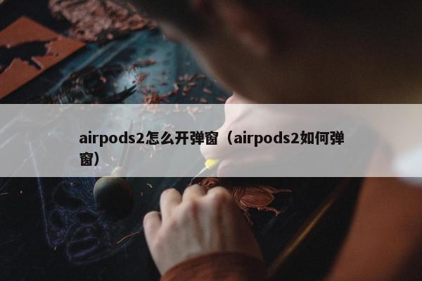airpods2怎么开弹窗（airpods2如何弹窗）