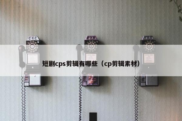 短剧cps剪辑有哪些（cp剪辑素材）