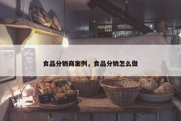 食品分销商案例，食品分销怎么做