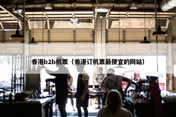 香港b2b机票（香港订机票最便宜的网站）
