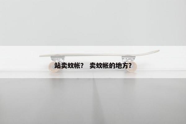 站卖蚊帐？ 卖蚊帐的地方？