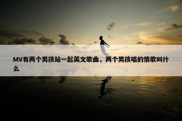 MV有两个男孩站一起英文歌曲，两个男孩唱的情歌叫什么
