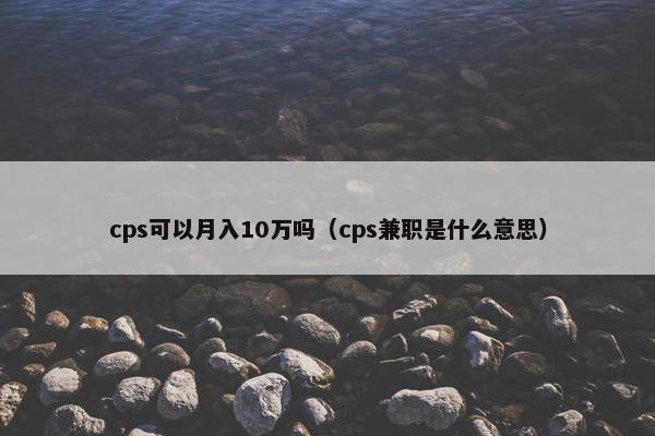 cps可以月入10万吗（cps兼职是什么意思）