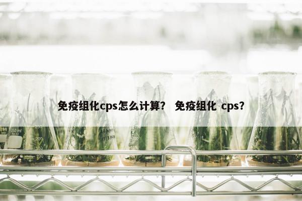 免疫组化cps怎么计算？ 免疫组化 cps？