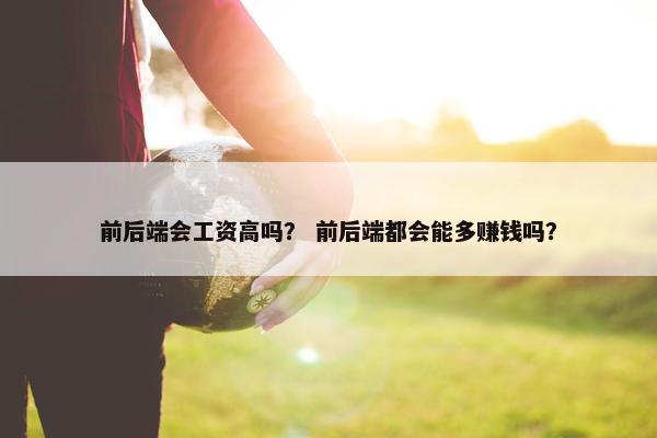 前后端会工资高吗？ 前后端都会能多赚钱吗？