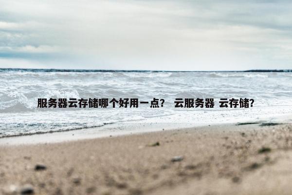 服务器云存储哪个好用一点？ 云服务器 云存储？
