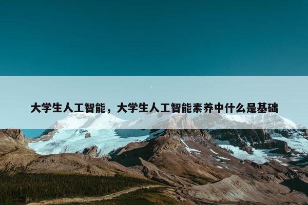 大学生人工智能，大学生人工智能素养中什么是基础