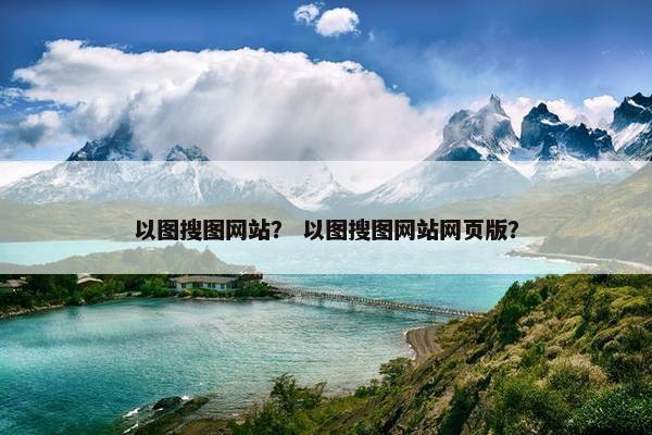 以图搜图网站？ 以图搜图网站网页版？