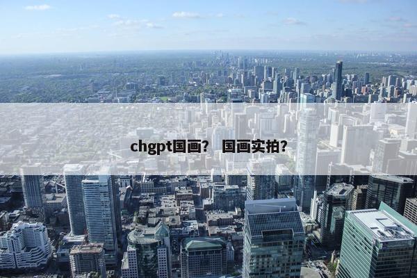 chgpt国画? 国画实拍? chgpt国画? 国画实拍?