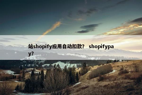 站shopify应用自动扣款？ shopifypay？