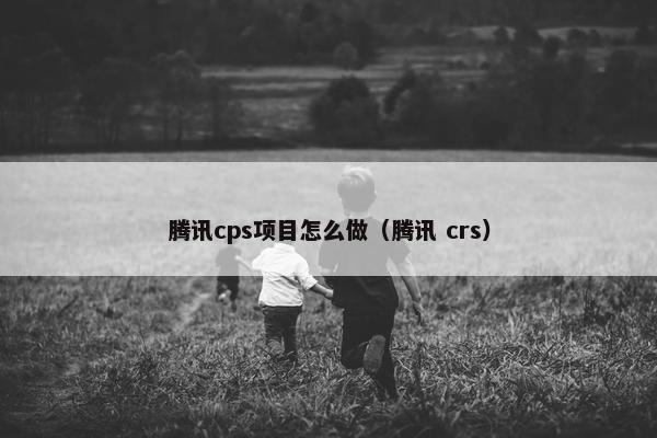 腾讯cps项目怎么做（腾讯 crs）