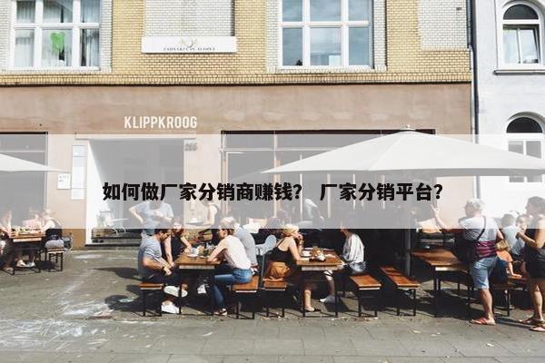 如何做厂家分销商赚钱？ 厂家分销平台？