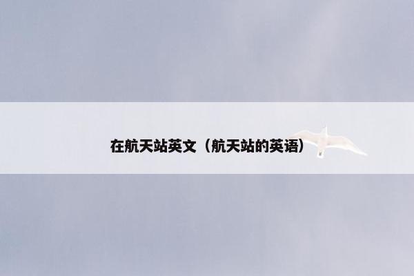 在航天站英文（航天站的英语）