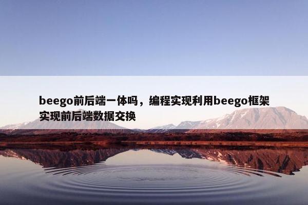 beego前后端一体吗，编程实现利用beego框架实现前后端数据交换