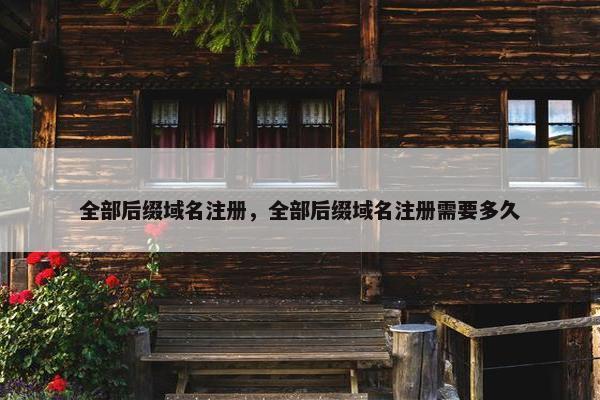 全部后缀域名注册，全部后缀域名注册需要多久