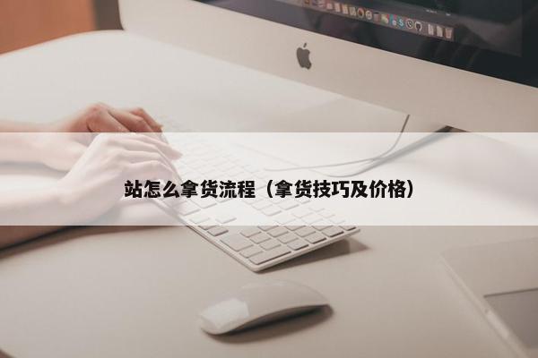 站怎么拿货流程（拿货技巧及价格）