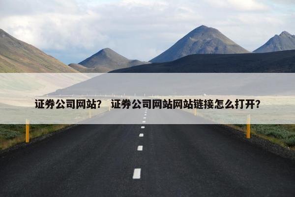 证券公司网站？ 证券公司网站网站链接怎么打开？