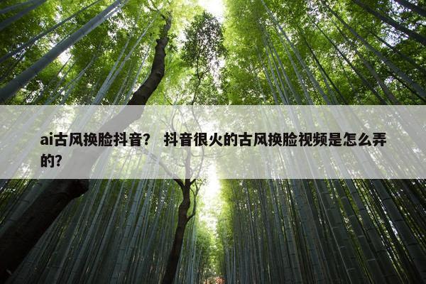 ai古风换脸抖音？ 抖音很火的古风换脸视频是怎么弄的？