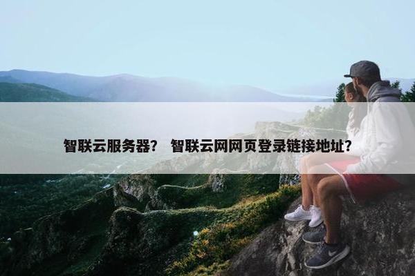 智联云服务器？ 智联云网网页登录链接地址？